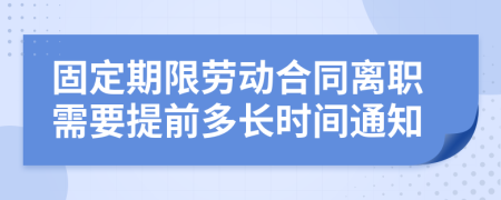 固定期限劳动合同离职需要提前多长时间通知