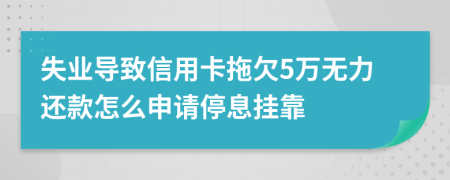 失业导致信用卡拖欠5万无力还款怎么申请停息挂靠