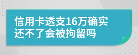 信用卡透支16万确实还不了会被拘留吗