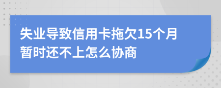 失业导致信用卡拖欠15个月暂时还不上怎么协商