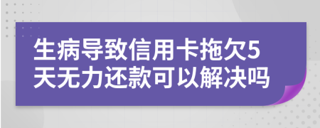 生病导致信用卡拖欠5天无力还款可以解决吗