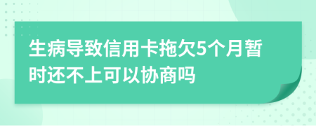 生病导致信用卡拖欠5个月暂时还不上可以协商吗