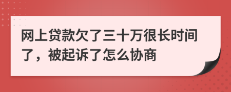 网上贷款欠了三十万很长时间了，被起诉了怎么协商