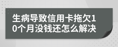 生病导致信用卡拖欠10个月没钱还怎么解决