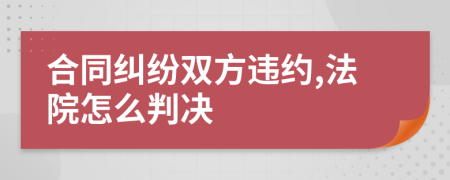 合同纠纷双方违约,法院怎么判决