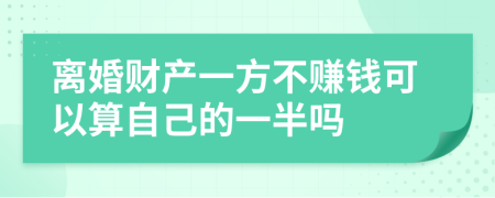 离婚财产一方不赚钱可以算自己的一半吗