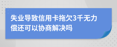 失业导致信用卡拖欠3千无力偿还可以协商解决吗