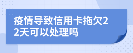 疫情导致信用卡拖欠22天可以处理吗