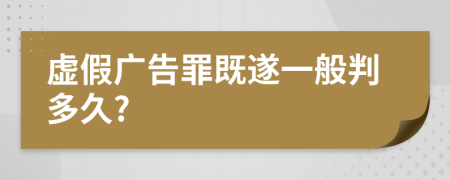 虚假广告罪既遂一般判多久?