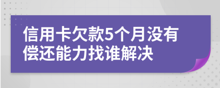 信用卡欠款5个月没有偿还能力找谁解决