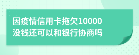 因疫情信用卡拖欠10000没钱还可以和银行协商吗