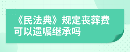 《民法典》规定丧葬费可以遗嘱继承吗