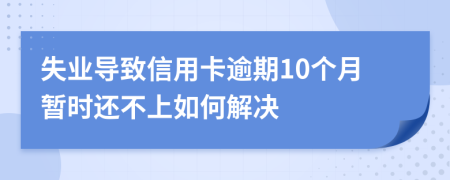 失业导致信用卡逾期10个月暂时还不上如何解决