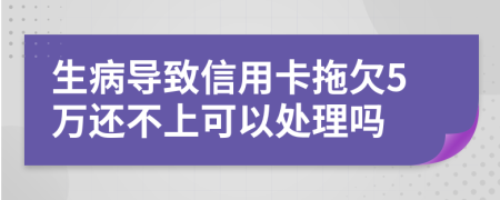 生病导致信用卡拖欠5万还不上可以处理吗