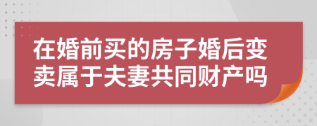 在婚前买的房子婚后变卖属于夫妻共同财产吗