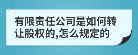 有限责任公司是如何转让股权的,怎么规定的