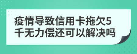 疫情导致信用卡拖欠5千无力偿还可以解决吗