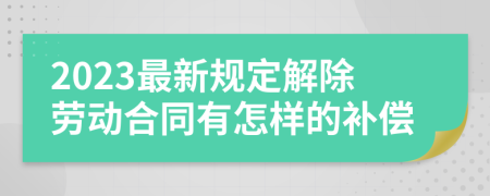 2023最新规定解除劳动合同有怎样的补偿