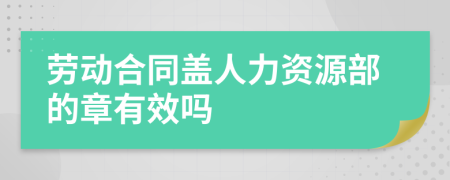 劳动合同盖人力资源部的章有效吗