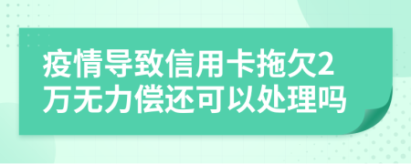 疫情导致信用卡拖欠2万无力偿还可以处理吗