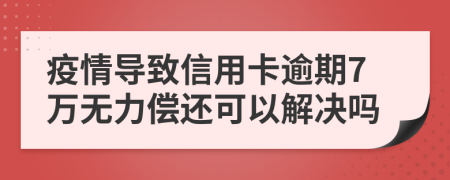 疫情导致信用卡逾期7万无力偿还可以解决吗