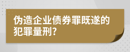 伪造企业债券罪既遂的犯罪量刑?