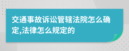 交通事故诉讼管辖法院怎么确定,法律怎么规定的