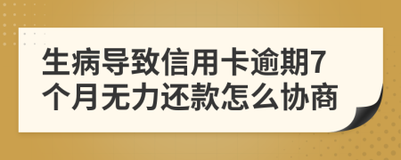 生病导致信用卡逾期7个月无力还款怎么协商