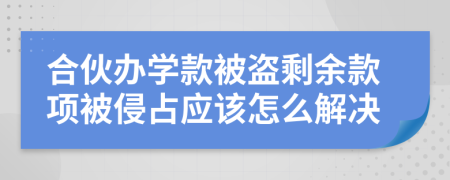 合伙办学款被盗剩余款项被侵占应该怎么解决