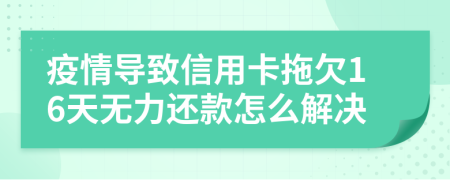 疫情导致信用卡拖欠16天无力还款怎么解决