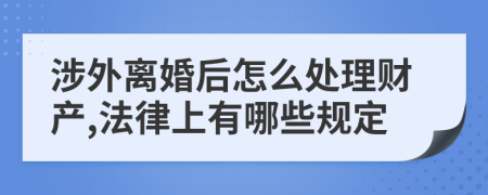 涉外离婚后怎么处理财产,法律上有哪些规定