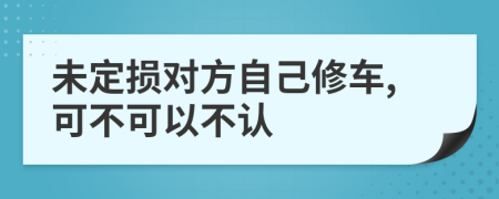 未定损对方自己修车,可不可以不认