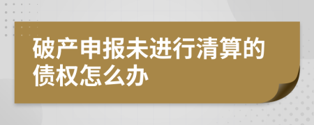 破产申报未进行清算的债权怎么办