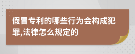 假冒专利的哪些行为会构成犯罪,法律怎么规定的