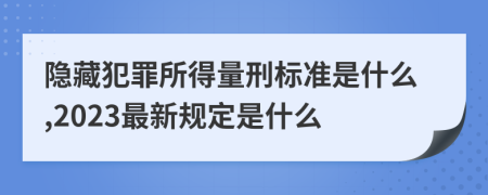 隐藏犯罪所得量刑标准是什么,2023最新规定是什么