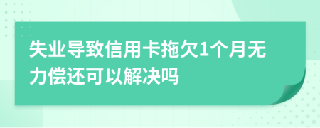 失业导致信用卡拖欠1个月无力偿还可以解决吗