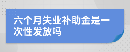 六个月失业补助金是一次性发放吗