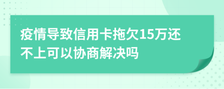 疫情导致信用卡拖欠15万还不上可以协商解决吗