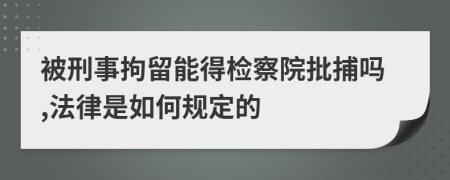 被刑事拘留能得检察院批捕吗,法律是如何规定的