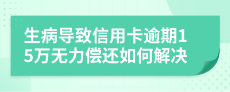 生病导致信用卡逾期15万无力偿还如何解决