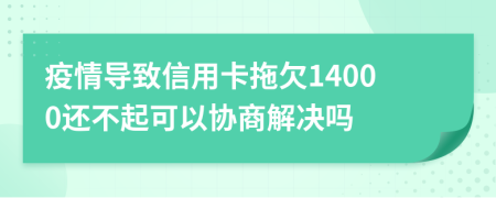 疫情导致信用卡拖欠14000还不起可以协商解决吗