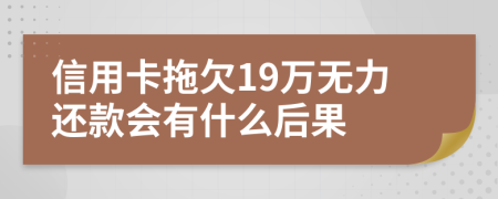 信用卡拖欠19万无力还款会有什么后果