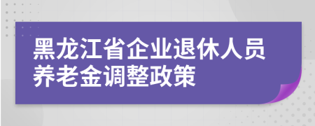 黑龙江省企业退休人员养老金调整政策