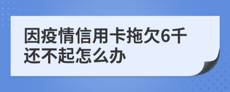 因疫情信用卡拖欠6千还不起怎么办