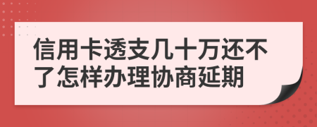 信用卡透支几十万还不了怎样办理协商延期