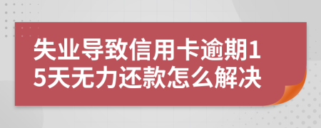 失业导致信用卡逾期15天无力还款怎么解决