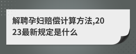 解聘孕妇赔偿计算方法,2023最新规定是什么