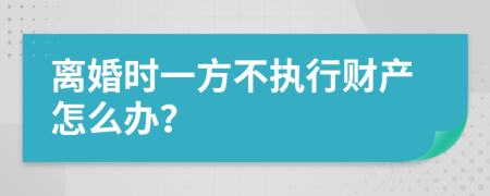 离婚时一方不执行财产怎么办？