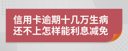 信用卡逾期十几万生病还不上怎样能利息减免