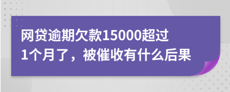 网贷逾期欠款15000超过1个月了，被催收有什么后果